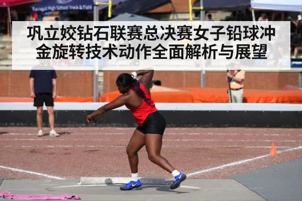 巩立姣钻石联赛总决赛女子铅球冲金旋转技术动作全面解析与展望 - kaiyun