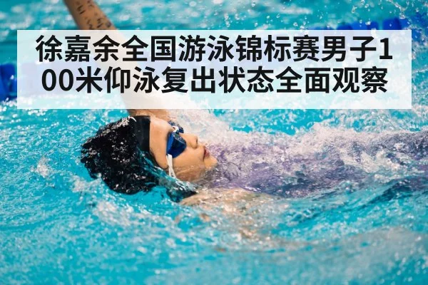 徐嘉余全国游泳锦标赛男子100米仰泳复出状态全面观察