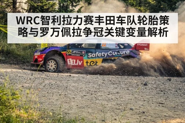 WRC智利拉力赛丰田车队轮胎策略与罗万佩拉争冠关键变量解析 - kaiyun