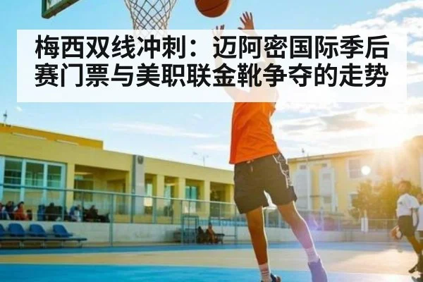 梅西双线冲刺：迈阿密国际季后赛门票与美职联金靴争夺的走势 - kaiyun