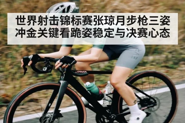 世界射击锦标赛张琼月步枪三姿冲金关键看跪姿稳定与决赛心态 - kaiyun