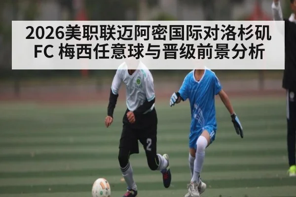 2026美职联迈阿密国际对洛杉矶FC 梅西任意球与晋级前景分析 - kaiyun