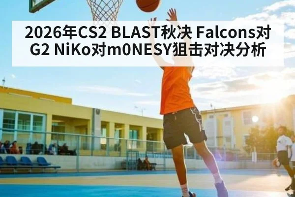 2026年CS2 BLAST秋决 Falcons对G2 NiKo对m0NESY狙击对决分析 - kaiyun